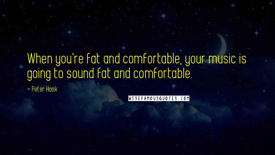 Peter Hook Quotes: When you're fat and comfortable, your music is going to sound fat and comfortable.