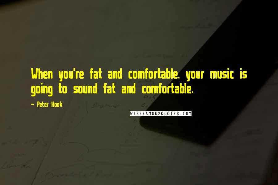 Peter Hook Quotes: When you're fat and comfortable, your music is going to sound fat and comfortable.