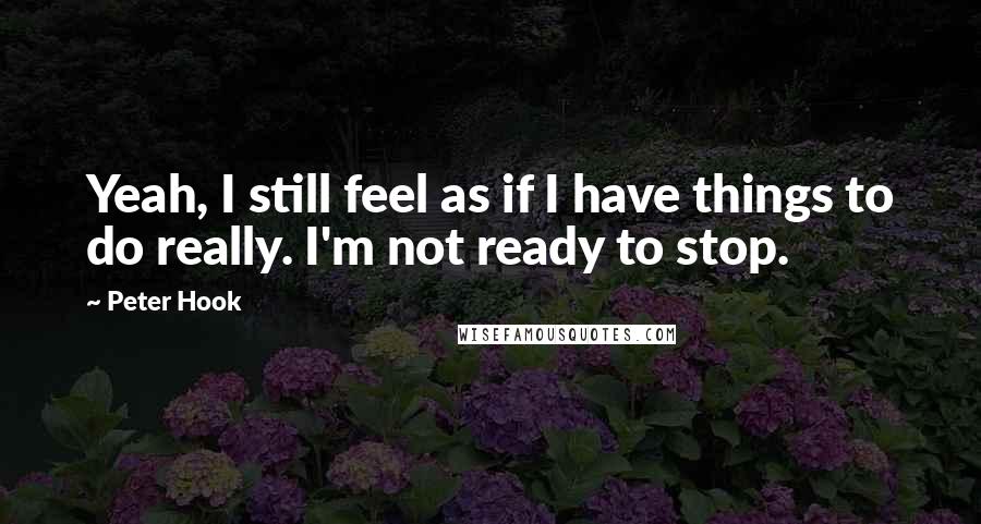 Peter Hook Quotes: Yeah, I still feel as if I have things to do really. I'm not ready to stop.