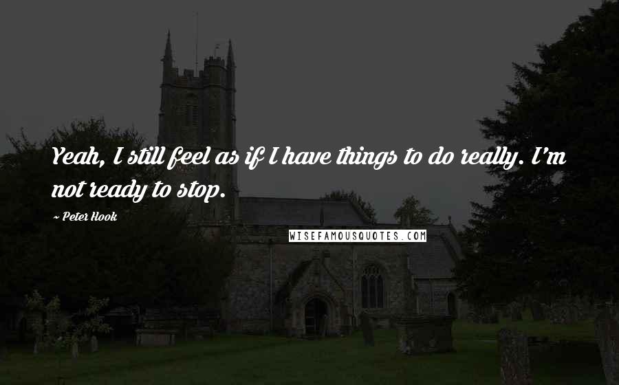 Peter Hook Quotes: Yeah, I still feel as if I have things to do really. I'm not ready to stop.