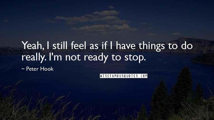 Peter Hook Quotes: Yeah, I still feel as if I have things to do really. I'm not ready to stop.