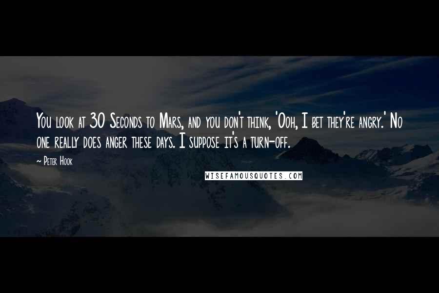 Peter Hook Quotes: You look at 30 Seconds to Mars, and you don't think, 'Ooh, I bet they're angry.' No one really does anger these days. I suppose it's a turn-off.