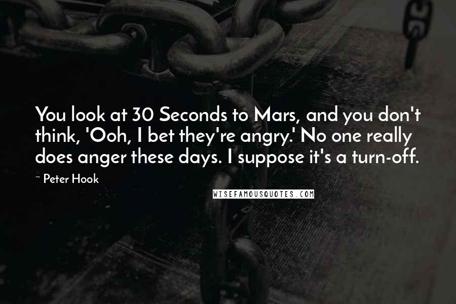 Peter Hook Quotes: You look at 30 Seconds to Mars, and you don't think, 'Ooh, I bet they're angry.' No one really does anger these days. I suppose it's a turn-off.