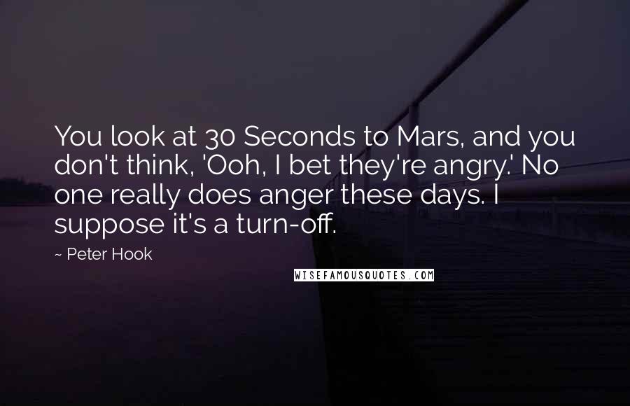 Peter Hook Quotes: You look at 30 Seconds to Mars, and you don't think, 'Ooh, I bet they're angry.' No one really does anger these days. I suppose it's a turn-off.