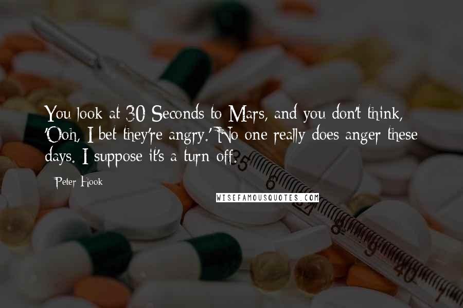 Peter Hook Quotes: You look at 30 Seconds to Mars, and you don't think, 'Ooh, I bet they're angry.' No one really does anger these days. I suppose it's a turn-off.