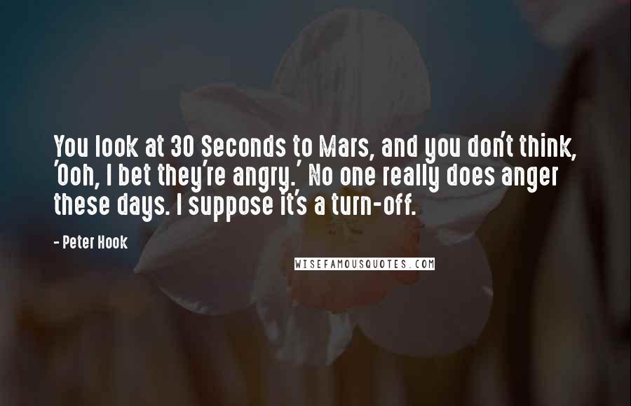 Peter Hook Quotes: You look at 30 Seconds to Mars, and you don't think, 'Ooh, I bet they're angry.' No one really does anger these days. I suppose it's a turn-off.