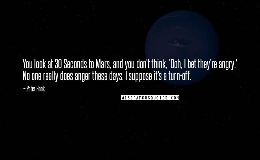 Peter Hook Quotes: You look at 30 Seconds to Mars, and you don't think, 'Ooh, I bet they're angry.' No one really does anger these days. I suppose it's a turn-off.