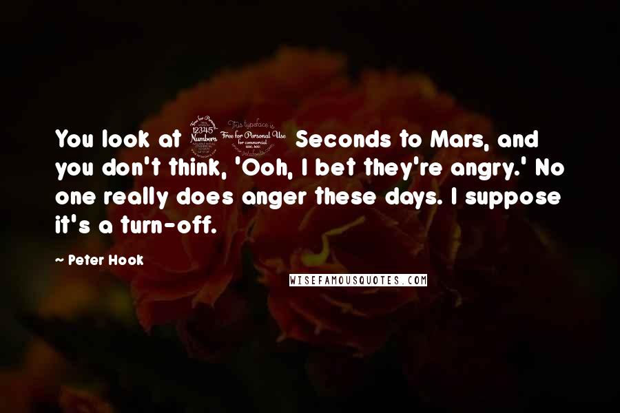 Peter Hook Quotes: You look at 30 Seconds to Mars, and you don't think, 'Ooh, I bet they're angry.' No one really does anger these days. I suppose it's a turn-off.