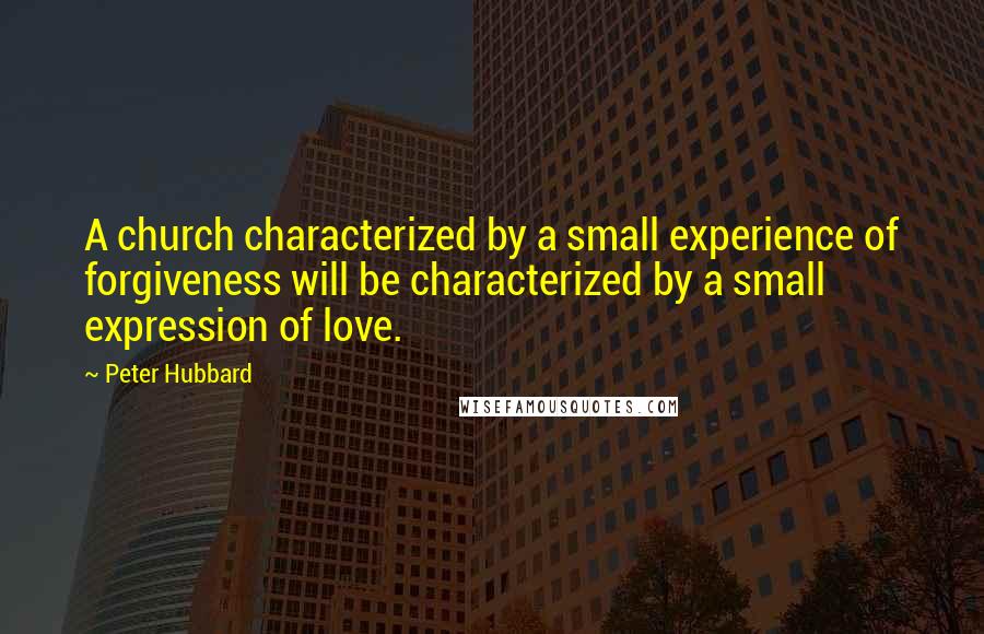 Peter Hubbard Quotes: A church characterized by a small experience of forgiveness will be characterized by a small expression of love.