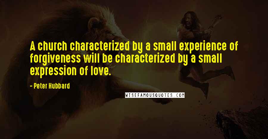 Peter Hubbard Quotes: A church characterized by a small experience of forgiveness will be characterized by a small expression of love.