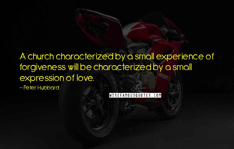 Peter Hubbard Quotes: A church characterized by a small experience of forgiveness will be characterized by a small expression of love.