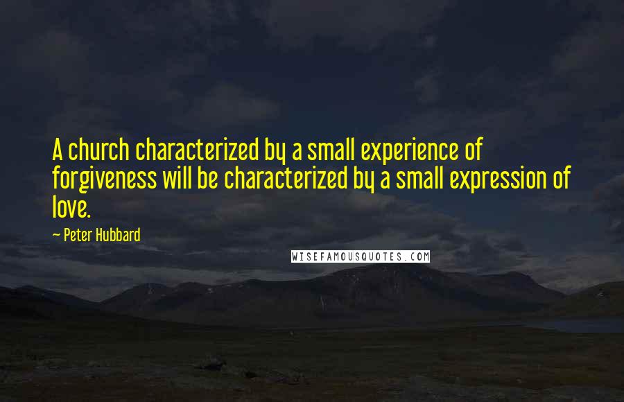 Peter Hubbard Quotes: A church characterized by a small experience of forgiveness will be characterized by a small expression of love.