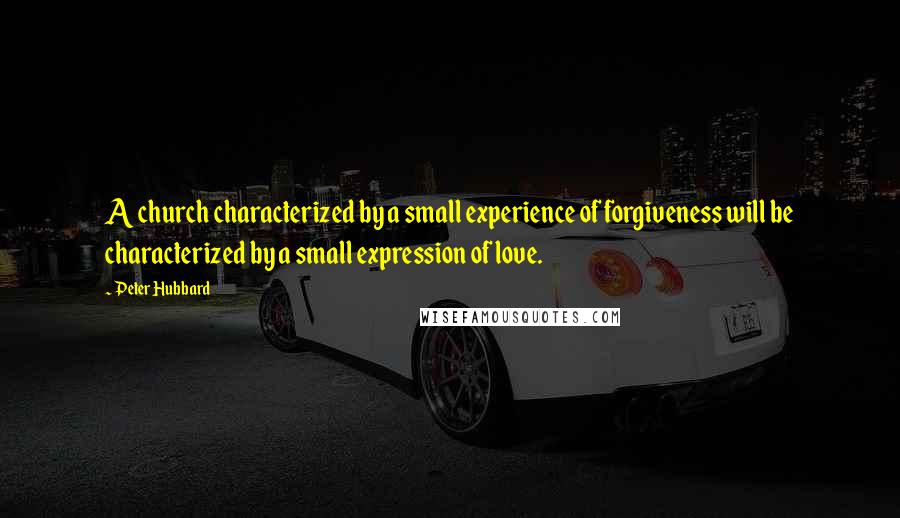 Peter Hubbard Quotes: A church characterized by a small experience of forgiveness will be characterized by a small expression of love.