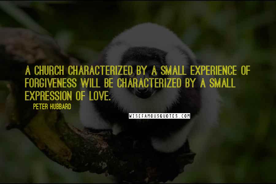 Peter Hubbard Quotes: A church characterized by a small experience of forgiveness will be characterized by a small expression of love.