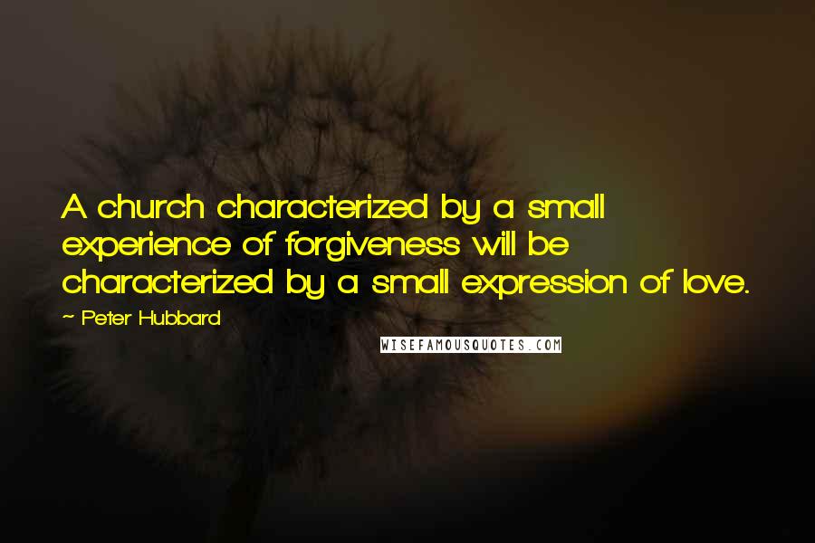 Peter Hubbard Quotes: A church characterized by a small experience of forgiveness will be characterized by a small expression of love.