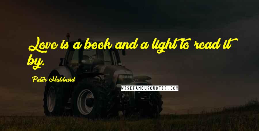 Peter Hubbard Quotes: Love is a book and a light to read it by.