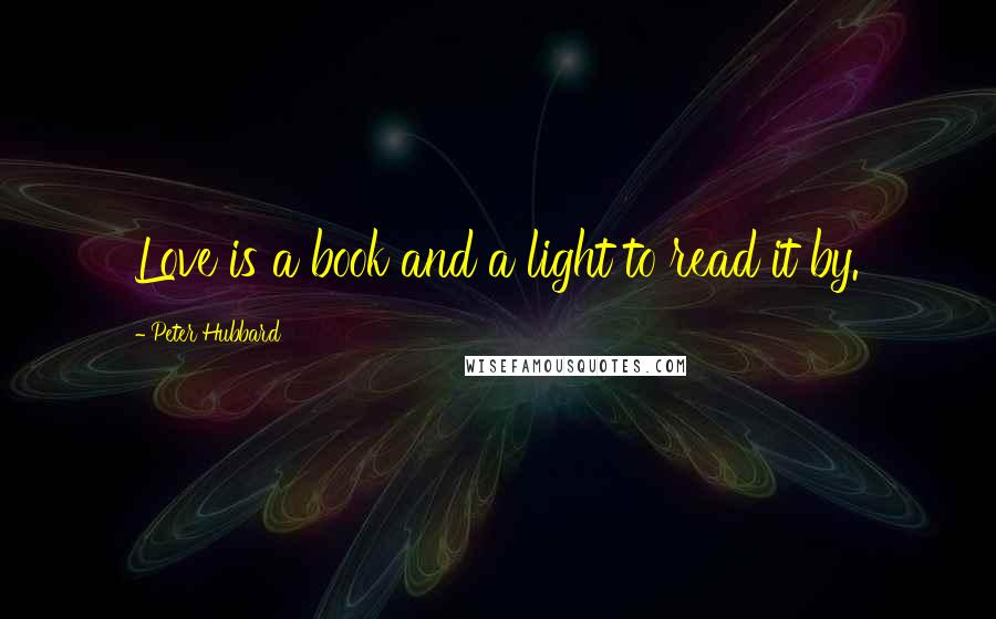 Peter Hubbard Quotes: Love is a book and a light to read it by.