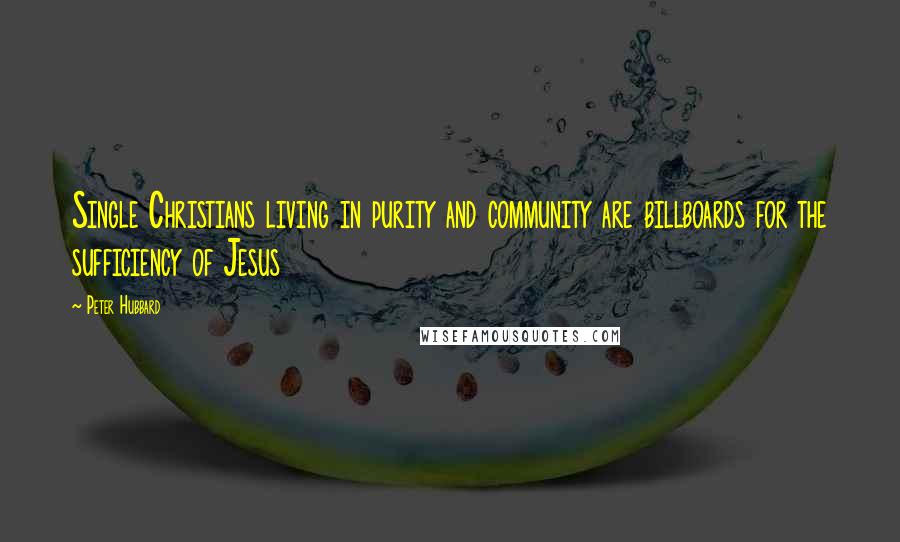 Peter Hubbard Quotes: Single Christians living in purity and community are billboards for the sufficiency of Jesus