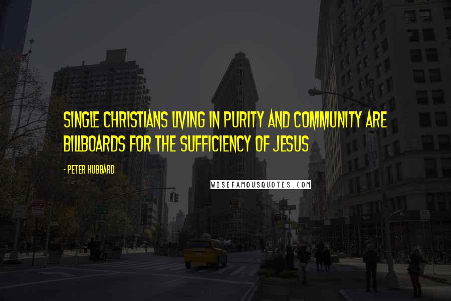 Peter Hubbard Quotes: Single Christians living in purity and community are billboards for the sufficiency of Jesus