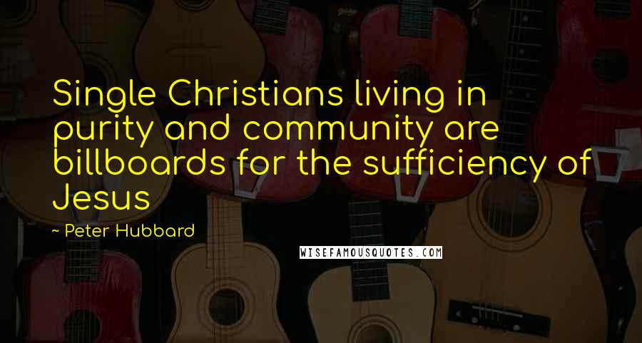 Peter Hubbard Quotes: Single Christians living in purity and community are billboards for the sufficiency of Jesus