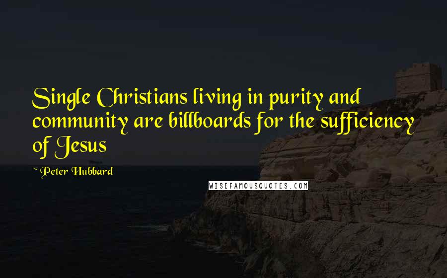 Peter Hubbard Quotes: Single Christians living in purity and community are billboards for the sufficiency of Jesus