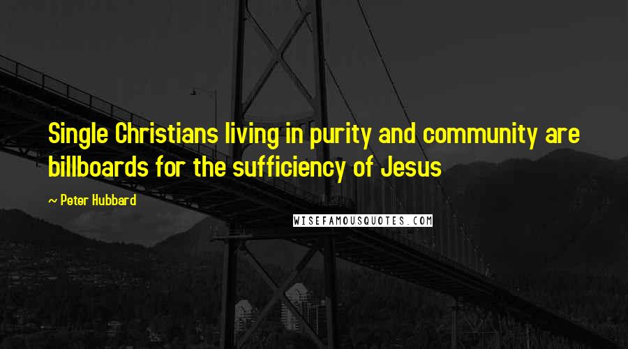 Peter Hubbard Quotes: Single Christians living in purity and community are billboards for the sufficiency of Jesus