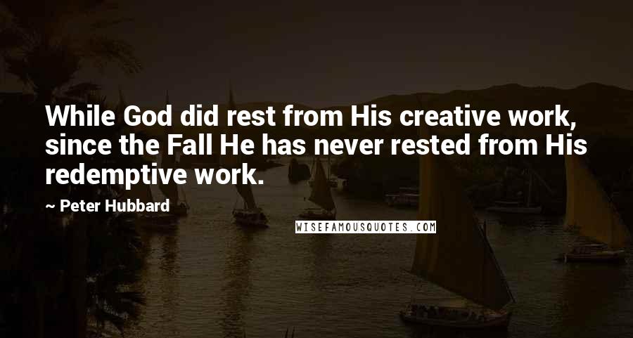 Peter Hubbard Quotes: While God did rest from His creative work, since the Fall He has never rested from His redemptive work.