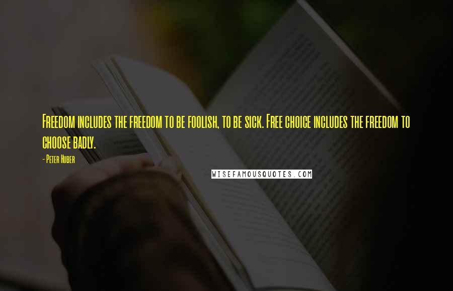 Peter Huber Quotes: Freedom includes the freedom to be foolish, to be sick. Free choice includes the freedom to choose badly.