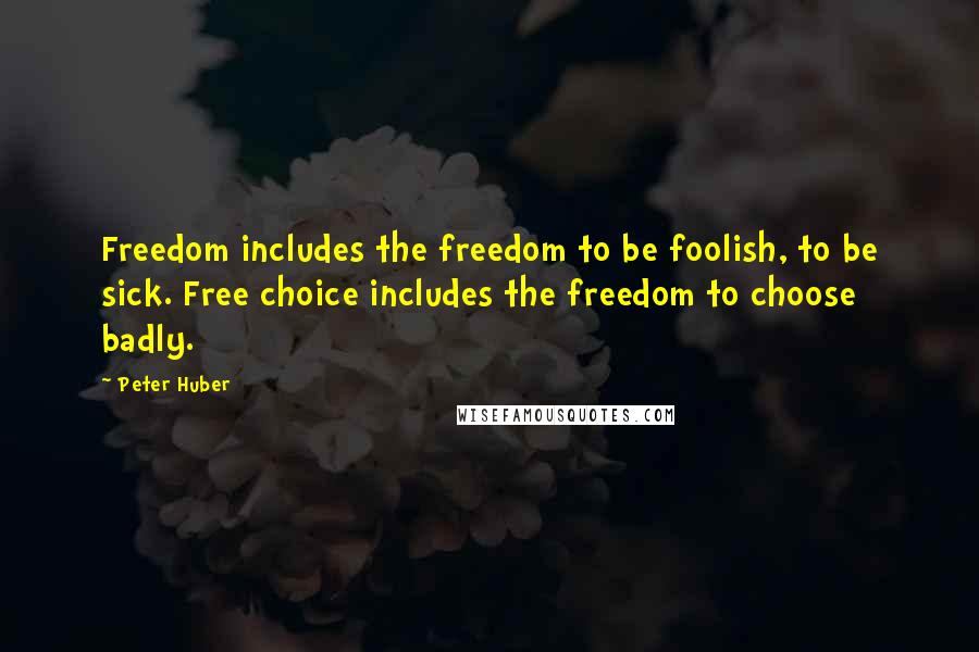 Peter Huber Quotes: Freedom includes the freedom to be foolish, to be sick. Free choice includes the freedom to choose badly.