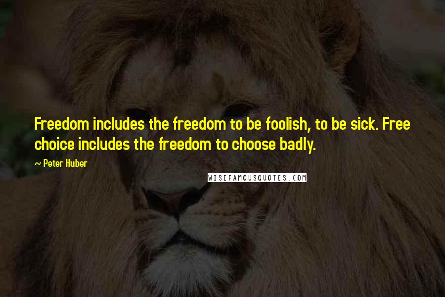 Peter Huber Quotes: Freedom includes the freedom to be foolish, to be sick. Free choice includes the freedom to choose badly.