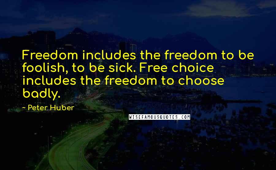 Peter Huber Quotes: Freedom includes the freedom to be foolish, to be sick. Free choice includes the freedom to choose badly.