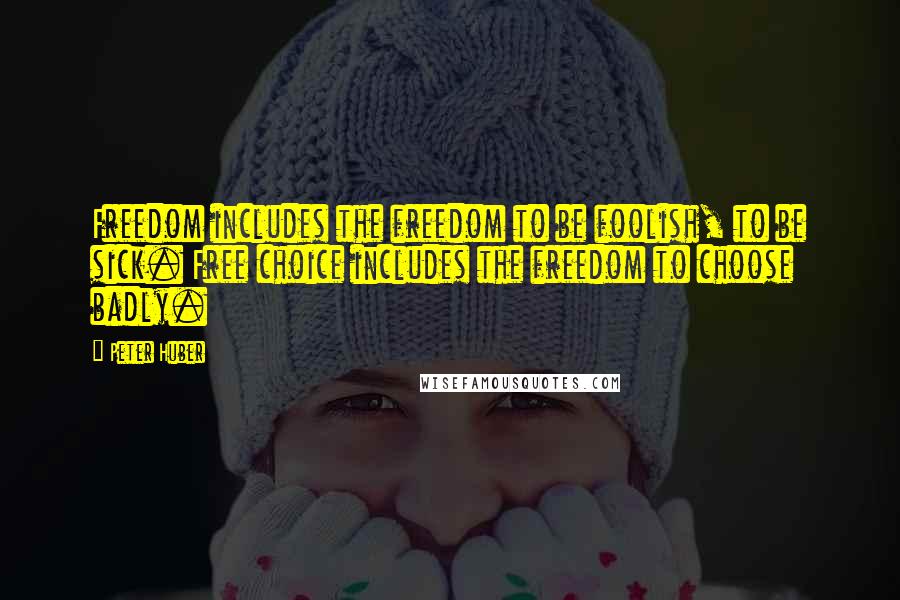 Peter Huber Quotes: Freedom includes the freedom to be foolish, to be sick. Free choice includes the freedom to choose badly.