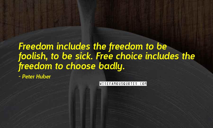 Peter Huber Quotes: Freedom includes the freedom to be foolish, to be sick. Free choice includes the freedom to choose badly.