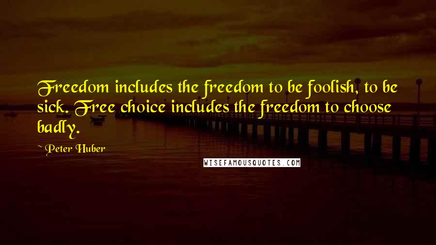 Peter Huber Quotes: Freedom includes the freedom to be foolish, to be sick. Free choice includes the freedom to choose badly.