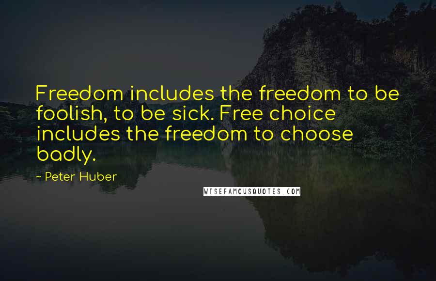 Peter Huber Quotes: Freedom includes the freedom to be foolish, to be sick. Free choice includes the freedom to choose badly.