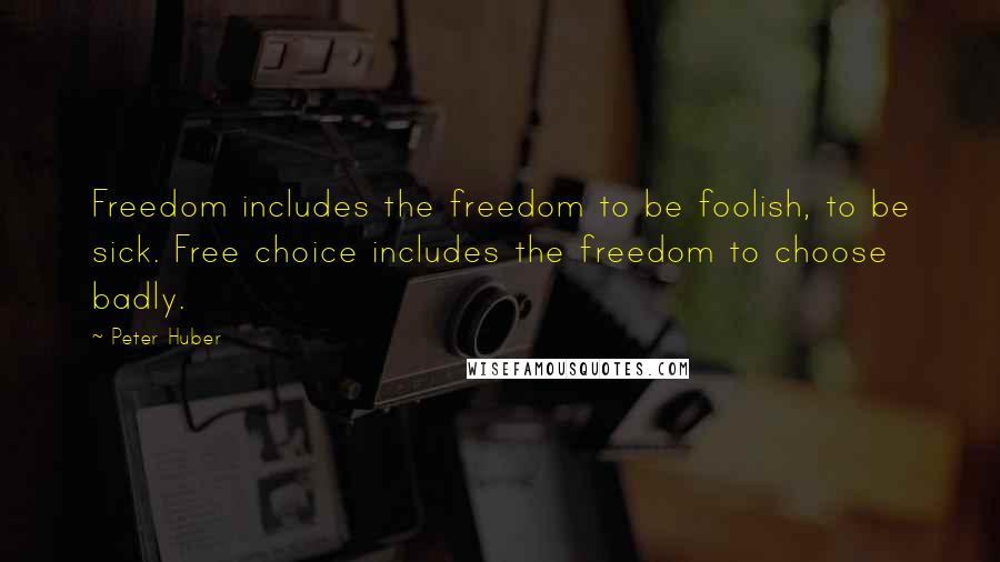 Peter Huber Quotes: Freedom includes the freedom to be foolish, to be sick. Free choice includes the freedom to choose badly.