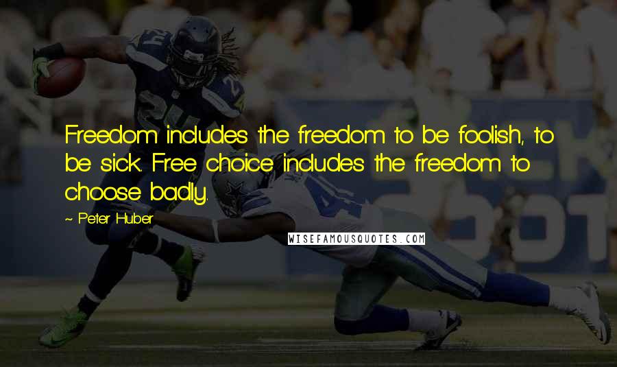 Peter Huber Quotes: Freedom includes the freedom to be foolish, to be sick. Free choice includes the freedom to choose badly.