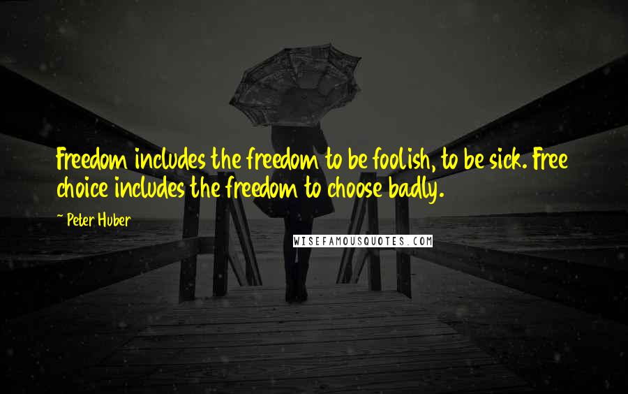 Peter Huber Quotes: Freedom includes the freedom to be foolish, to be sick. Free choice includes the freedom to choose badly.