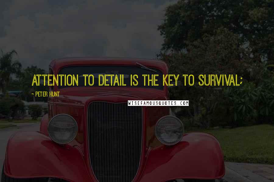 Peter Hunt Quotes: attention to detail is the key to survival;