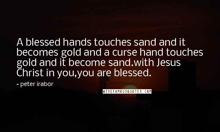 Peter Irabor Quotes: A blessed hands touches sand and it becomes gold and a curse hand touches gold and it become sand.with Jesus Christ in you,you are blessed.