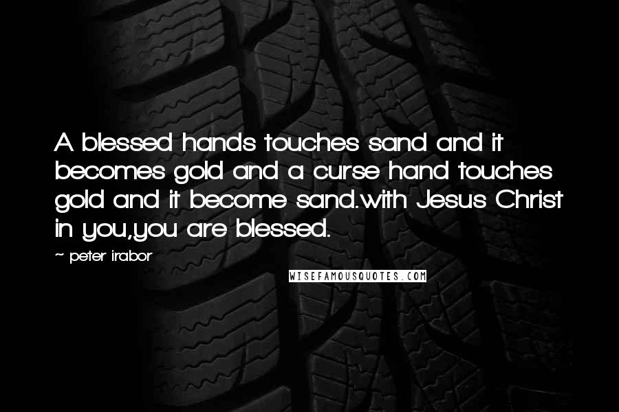 Peter Irabor Quotes: A blessed hands touches sand and it becomes gold and a curse hand touches gold and it become sand.with Jesus Christ in you,you are blessed.