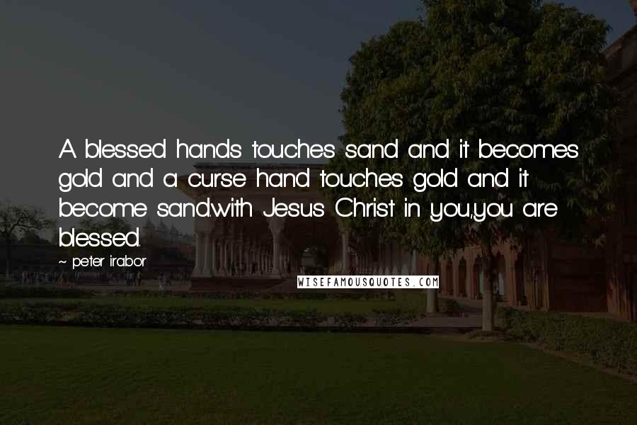 Peter Irabor Quotes: A blessed hands touches sand and it becomes gold and a curse hand touches gold and it become sand.with Jesus Christ in you,you are blessed.