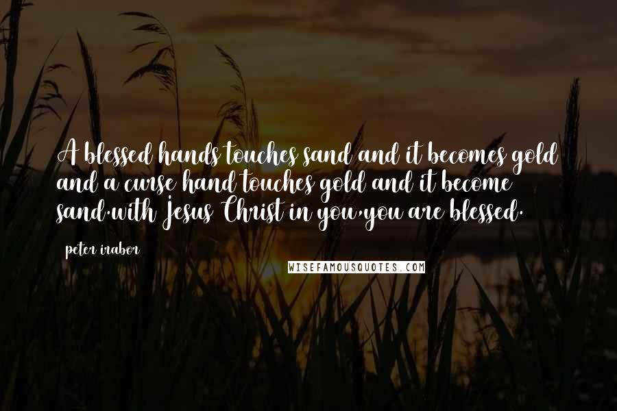 Peter Irabor Quotes: A blessed hands touches sand and it becomes gold and a curse hand touches gold and it become sand.with Jesus Christ in you,you are blessed.