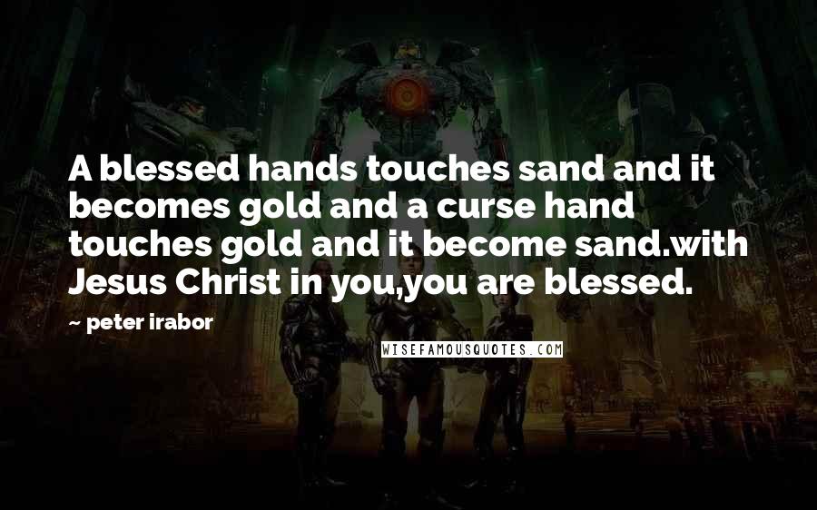 Peter Irabor Quotes: A blessed hands touches sand and it becomes gold and a curse hand touches gold and it become sand.with Jesus Christ in you,you are blessed.