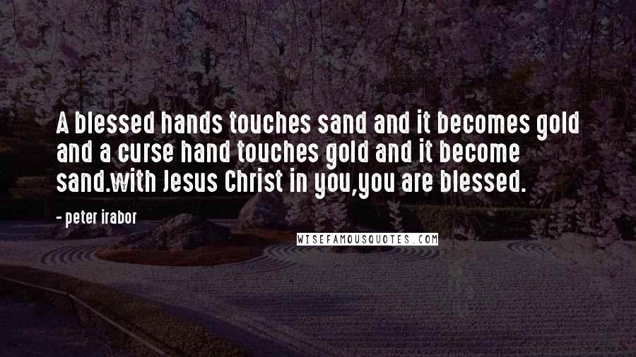 Peter Irabor Quotes: A blessed hands touches sand and it becomes gold and a curse hand touches gold and it become sand.with Jesus Christ in you,you are blessed.