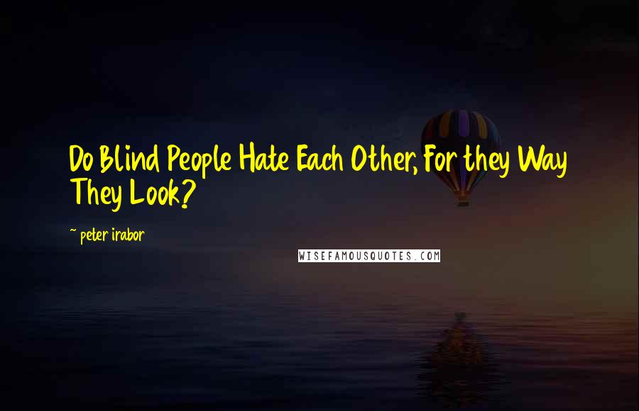 Peter Irabor Quotes: Do Blind People Hate Each Other, For they Way They Look?