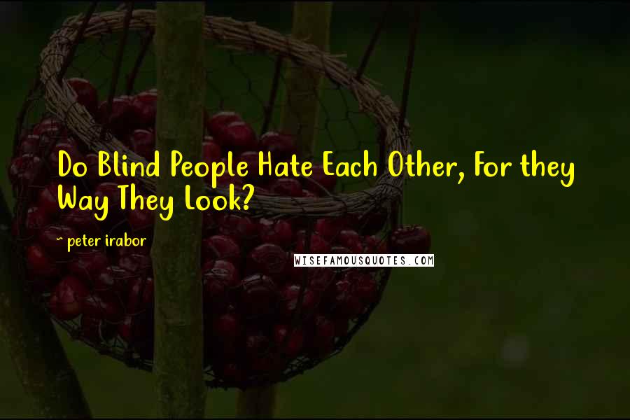 Peter Irabor Quotes: Do Blind People Hate Each Other, For they Way They Look?