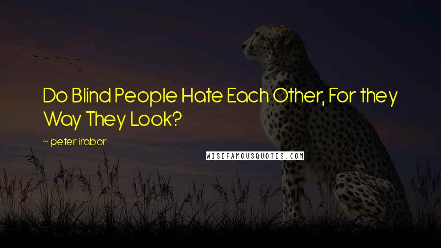 Peter Irabor Quotes: Do Blind People Hate Each Other, For they Way They Look?