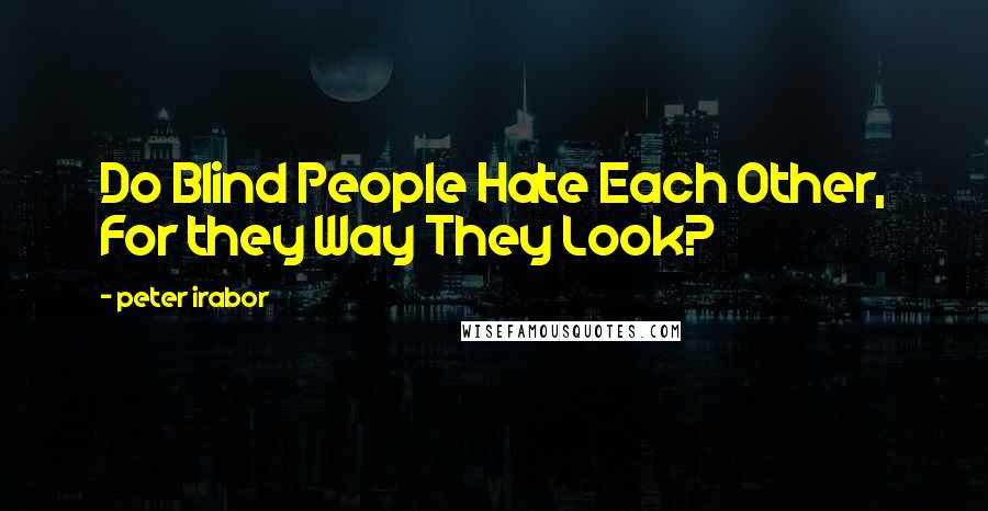 Peter Irabor Quotes: Do Blind People Hate Each Other, For they Way They Look?