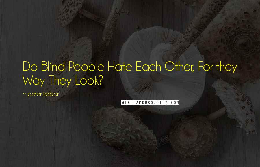 Peter Irabor Quotes: Do Blind People Hate Each Other, For they Way They Look?
